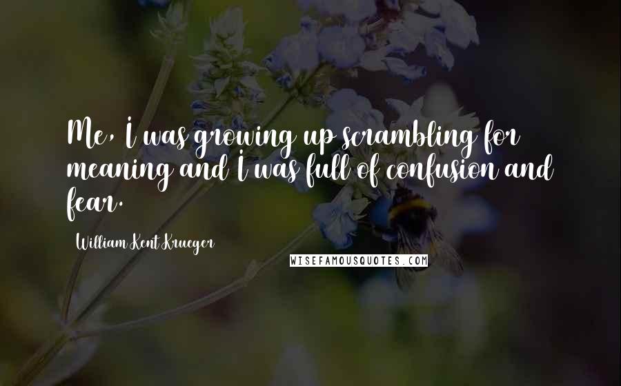 William Kent Krueger Quotes: Me, I was growing up scrambling for meaning and I was full of confusion and fear.