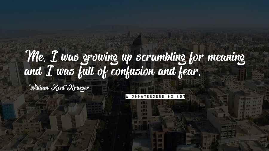 William Kent Krueger Quotes: Me, I was growing up scrambling for meaning and I was full of confusion and fear.