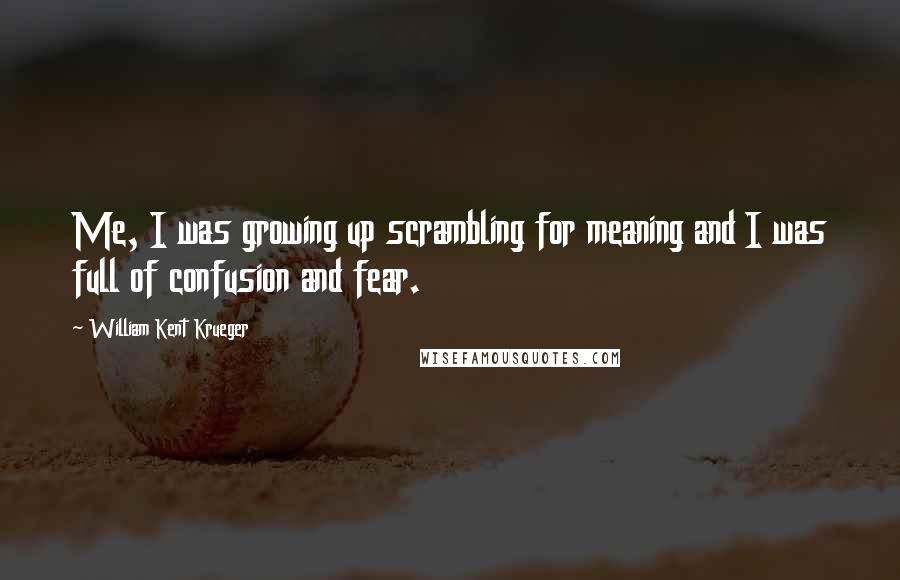 William Kent Krueger Quotes: Me, I was growing up scrambling for meaning and I was full of confusion and fear.