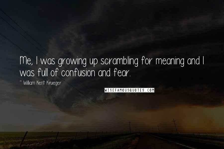 William Kent Krueger Quotes: Me, I was growing up scrambling for meaning and I was full of confusion and fear.