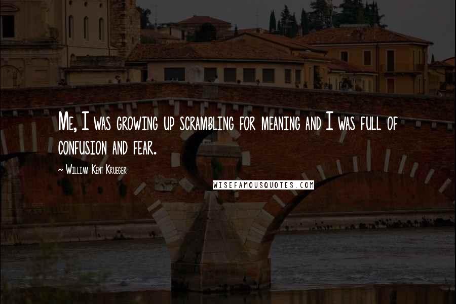 William Kent Krueger Quotes: Me, I was growing up scrambling for meaning and I was full of confusion and fear.