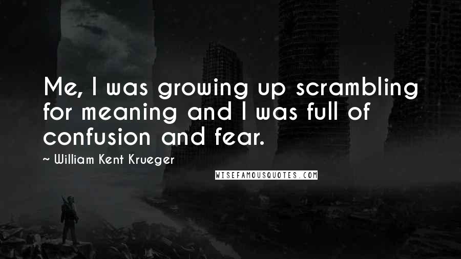 William Kent Krueger Quotes: Me, I was growing up scrambling for meaning and I was full of confusion and fear.