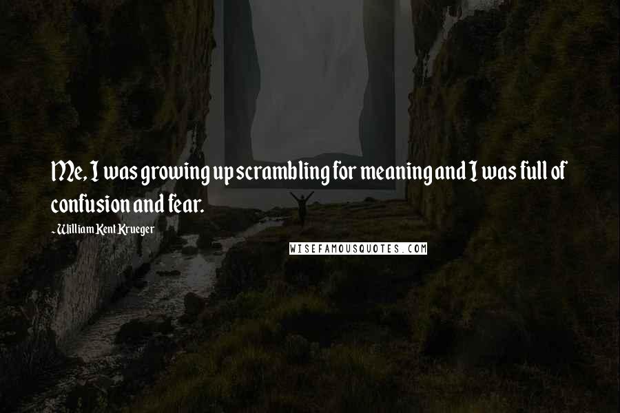 William Kent Krueger Quotes: Me, I was growing up scrambling for meaning and I was full of confusion and fear.