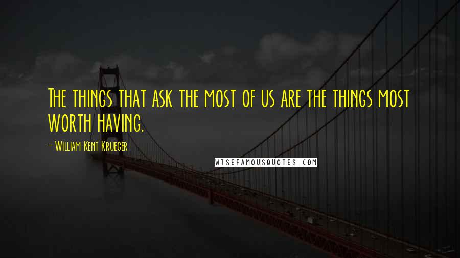 William Kent Krueger Quotes: The things that ask the most of us are the things most worth having.