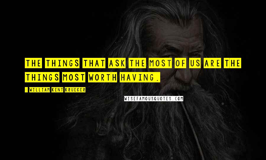 William Kent Krueger Quotes: The things that ask the most of us are the things most worth having.