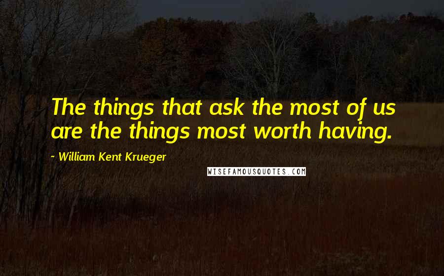 William Kent Krueger Quotes: The things that ask the most of us are the things most worth having.