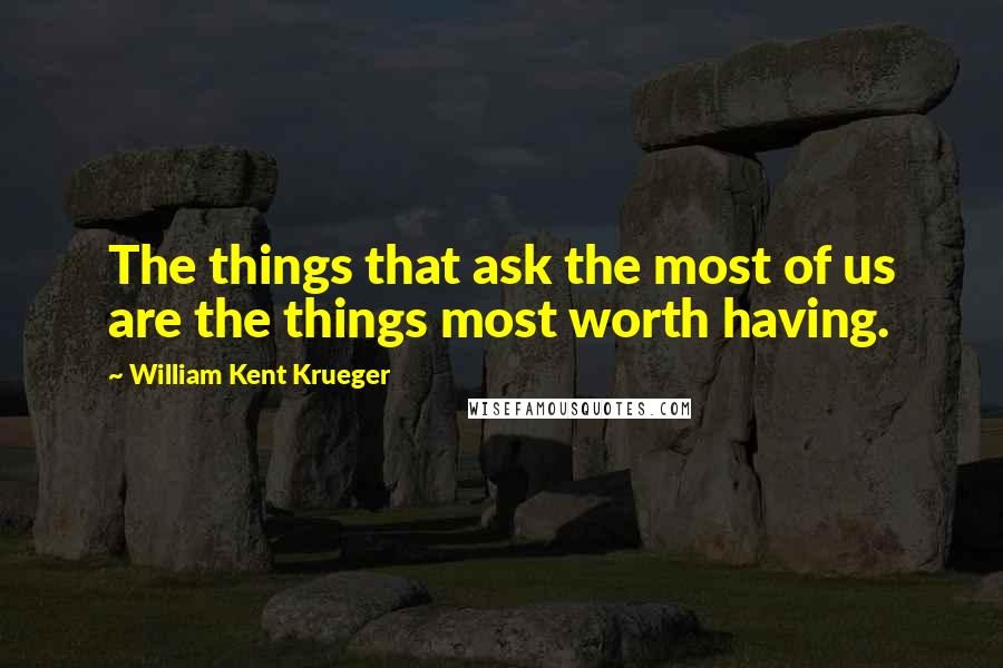 William Kent Krueger Quotes: The things that ask the most of us are the things most worth having.