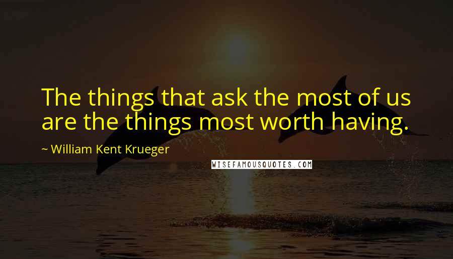 William Kent Krueger Quotes: The things that ask the most of us are the things most worth having.