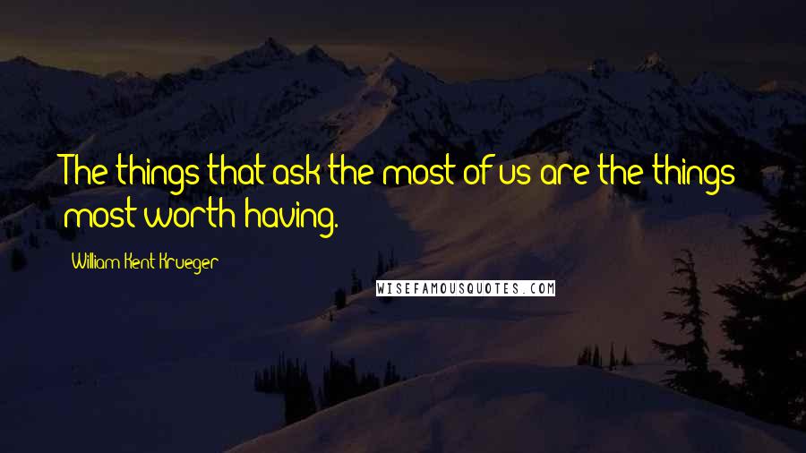 William Kent Krueger Quotes: The things that ask the most of us are the things most worth having.