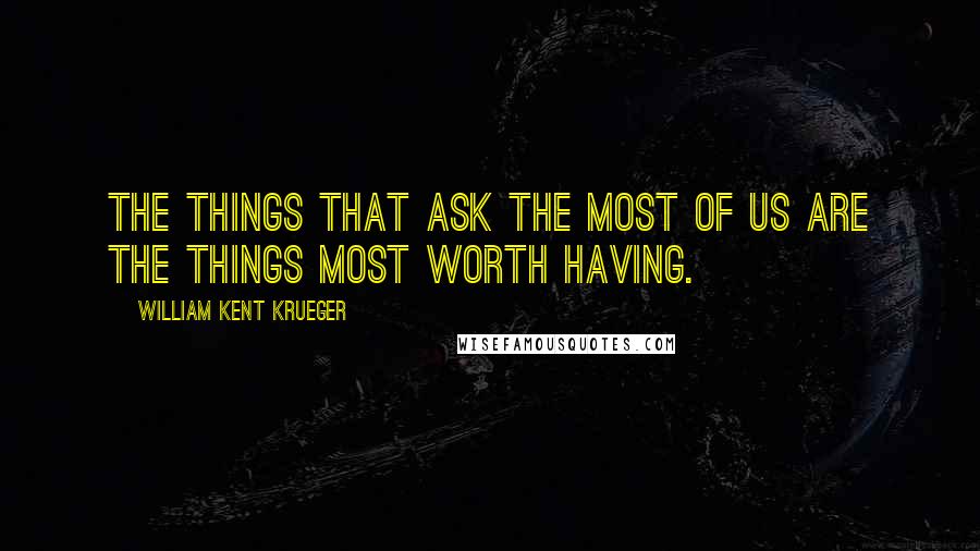 William Kent Krueger Quotes: The things that ask the most of us are the things most worth having.