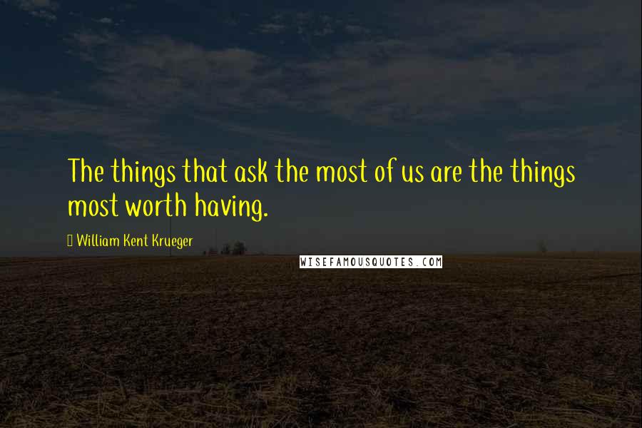 William Kent Krueger Quotes: The things that ask the most of us are the things most worth having.