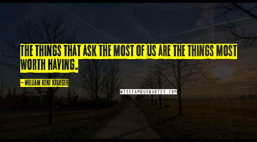 William Kent Krueger Quotes: The things that ask the most of us are the things most worth having.
