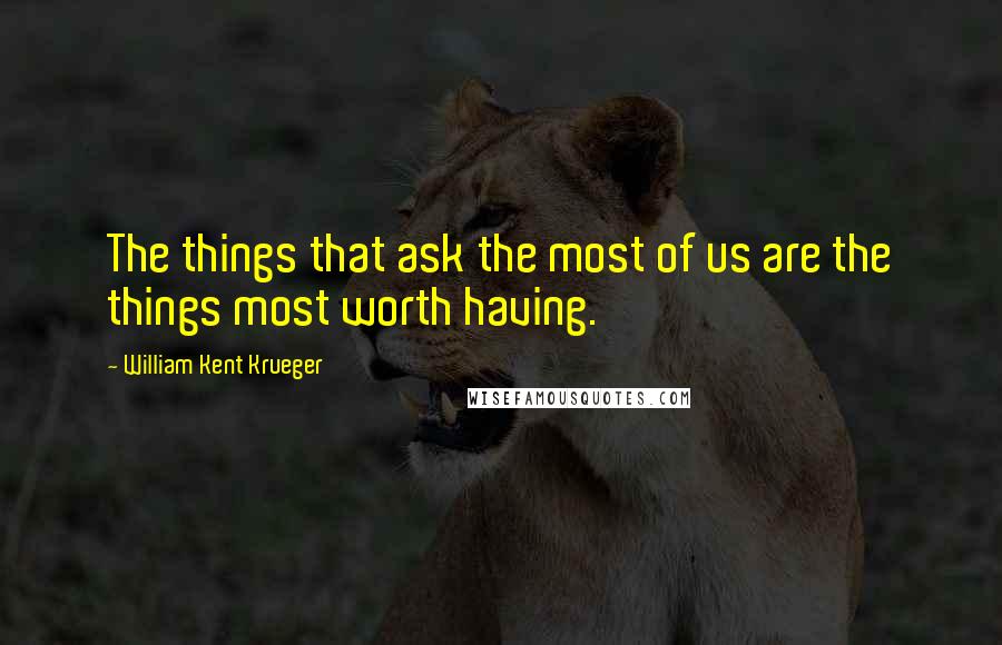 William Kent Krueger Quotes: The things that ask the most of us are the things most worth having.