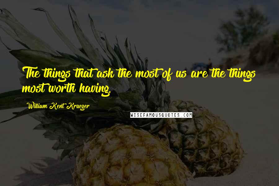 William Kent Krueger Quotes: The things that ask the most of us are the things most worth having.