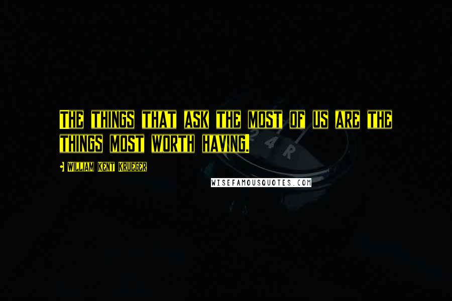 William Kent Krueger Quotes: The things that ask the most of us are the things most worth having.