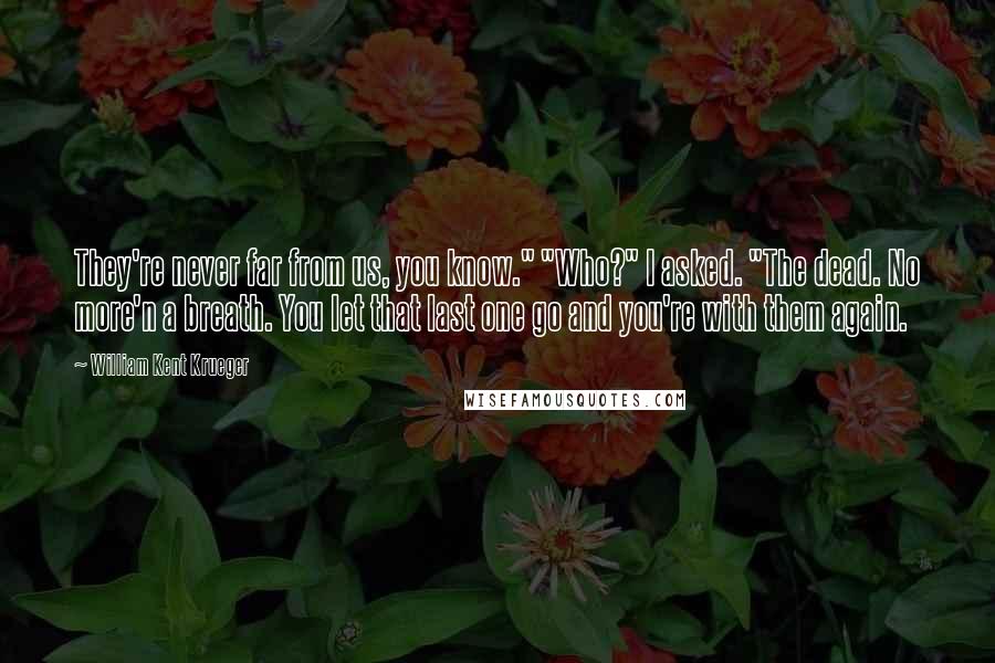 William Kent Krueger Quotes: They're never far from us, you know." "Who?" I asked. "The dead. No more'n a breath. You let that last one go and you're with them again.