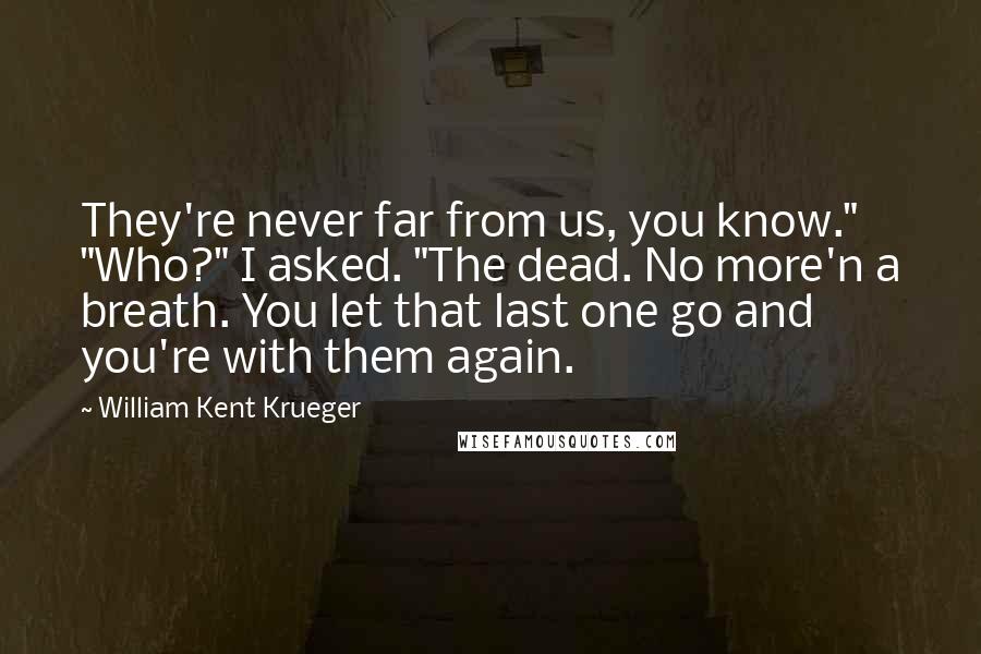 William Kent Krueger Quotes: They're never far from us, you know." "Who?" I asked. "The dead. No more'n a breath. You let that last one go and you're with them again.