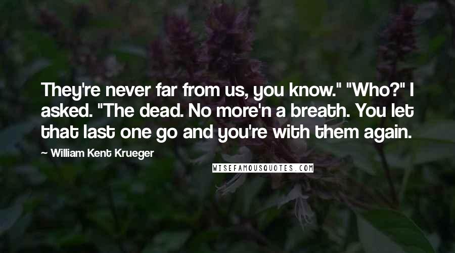 William Kent Krueger Quotes: They're never far from us, you know." "Who?" I asked. "The dead. No more'n a breath. You let that last one go and you're with them again.
