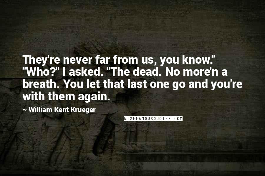 William Kent Krueger Quotes: They're never far from us, you know." "Who?" I asked. "The dead. No more'n a breath. You let that last one go and you're with them again.