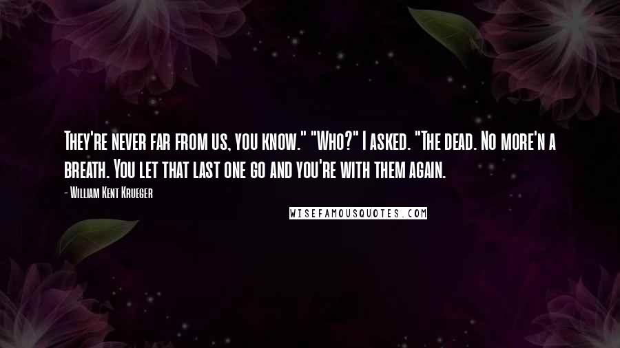 William Kent Krueger Quotes: They're never far from us, you know." "Who?" I asked. "The dead. No more'n a breath. You let that last one go and you're with them again.