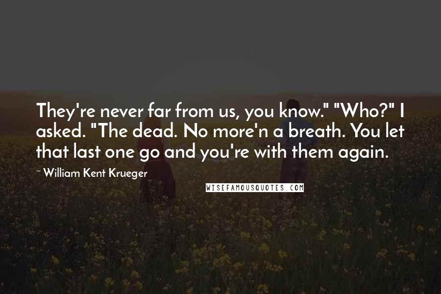 William Kent Krueger Quotes: They're never far from us, you know." "Who?" I asked. "The dead. No more'n a breath. You let that last one go and you're with them again.
