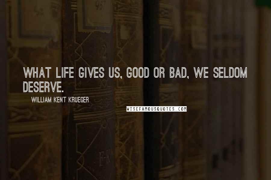 William Kent Krueger Quotes: What life gives us, good or bad, we seldom deserve.