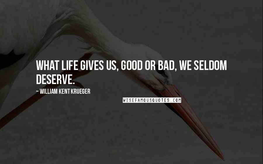 William Kent Krueger Quotes: What life gives us, good or bad, we seldom deserve.