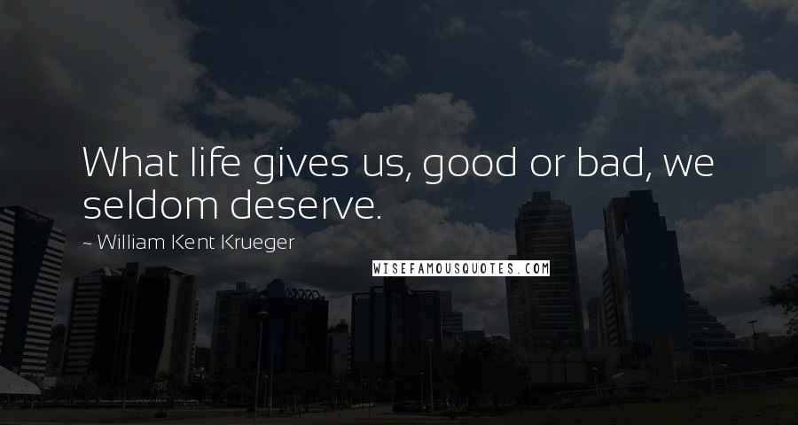 William Kent Krueger Quotes: What life gives us, good or bad, we seldom deserve.