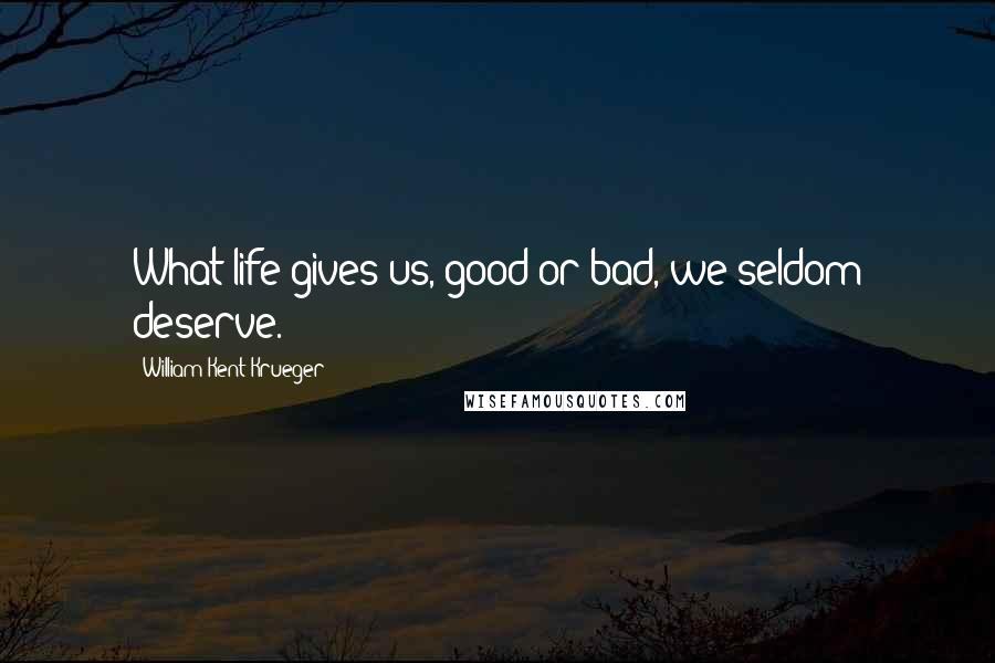 William Kent Krueger Quotes: What life gives us, good or bad, we seldom deserve.