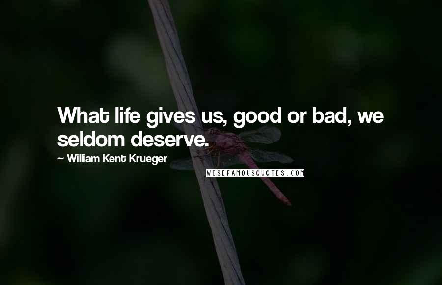 William Kent Krueger Quotes: What life gives us, good or bad, we seldom deserve.