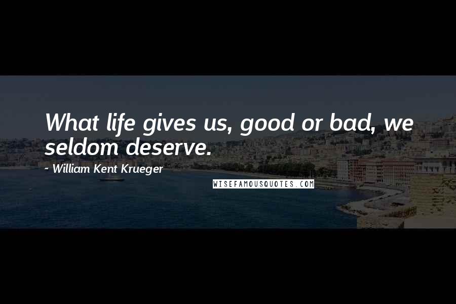 William Kent Krueger Quotes: What life gives us, good or bad, we seldom deserve.