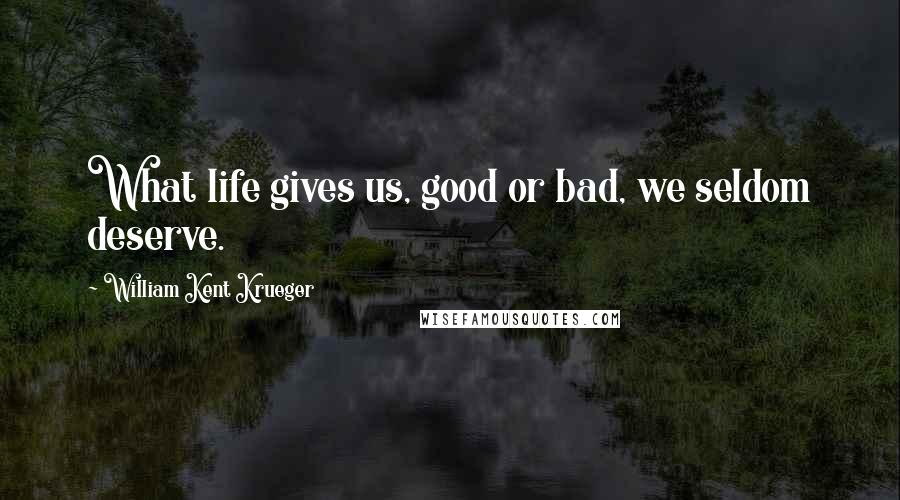 William Kent Krueger Quotes: What life gives us, good or bad, we seldom deserve.