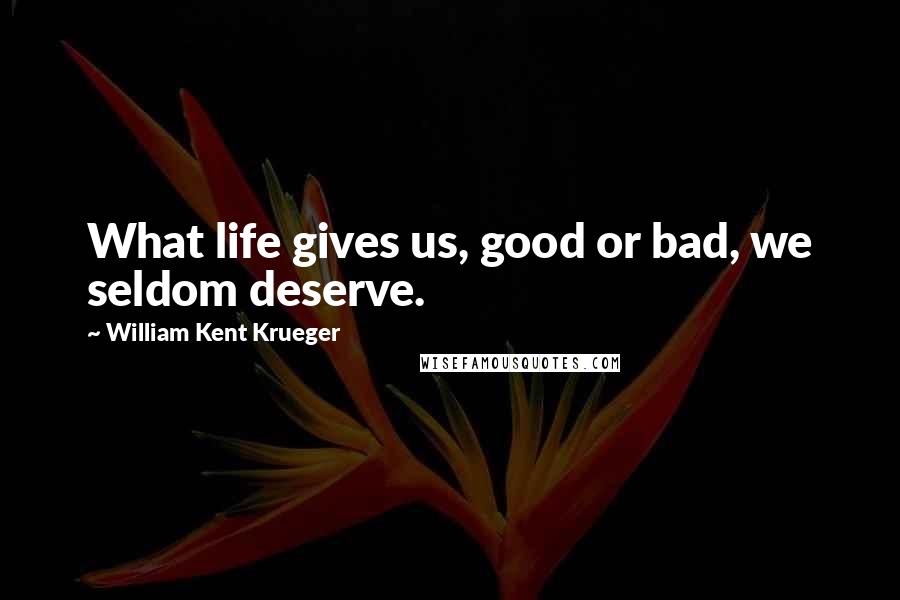 William Kent Krueger Quotes: What life gives us, good or bad, we seldom deserve.