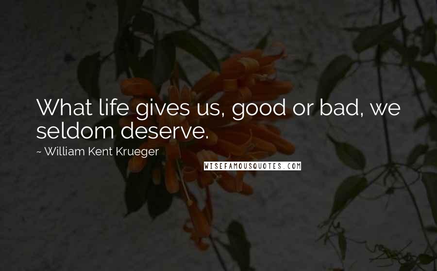 William Kent Krueger Quotes: What life gives us, good or bad, we seldom deserve.