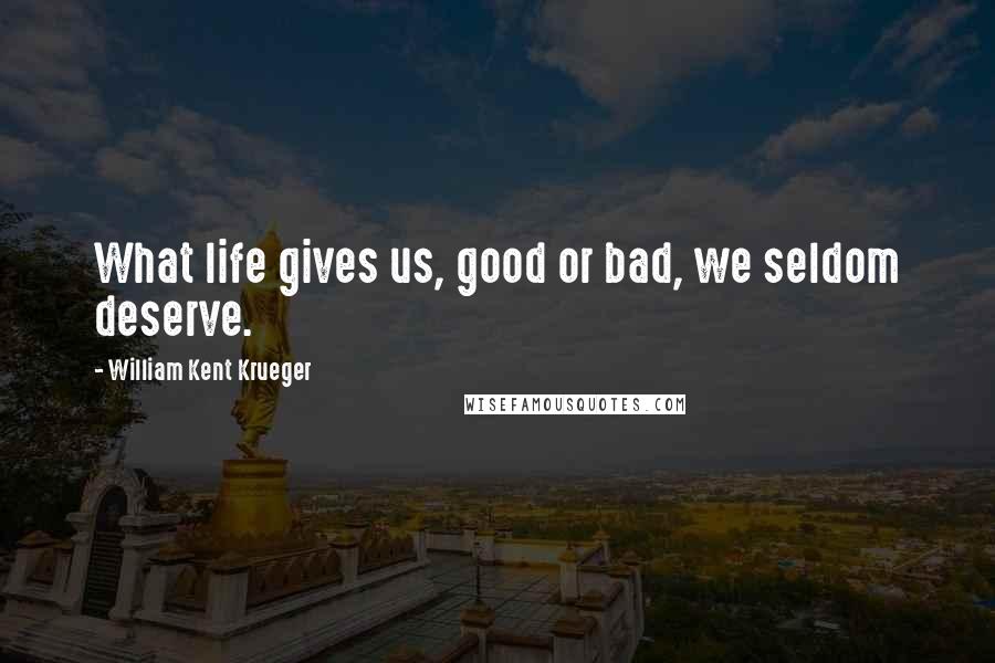 William Kent Krueger Quotes: What life gives us, good or bad, we seldom deserve.