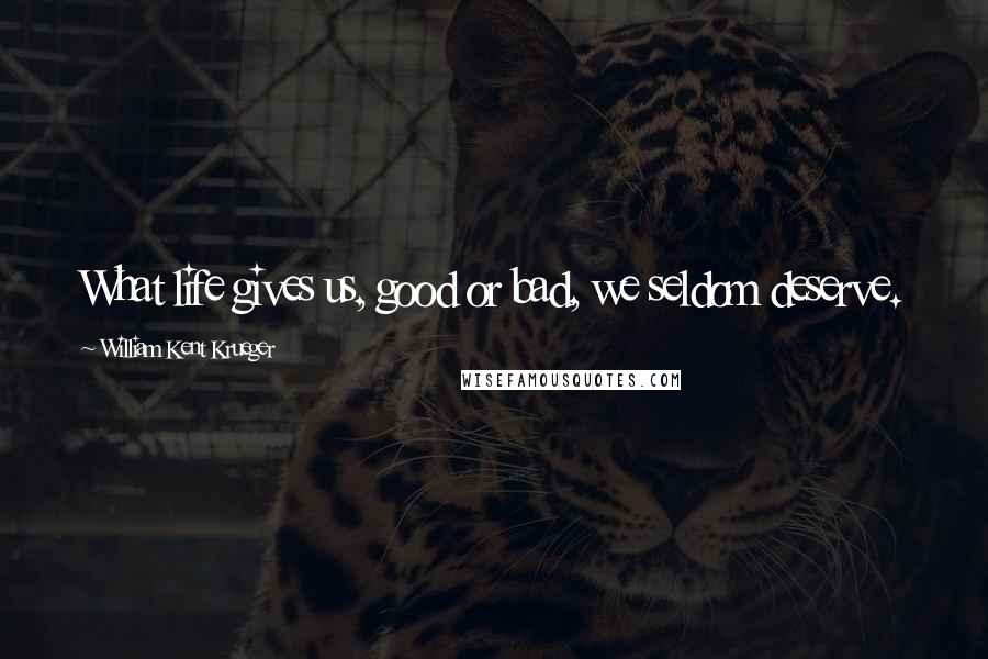 William Kent Krueger Quotes: What life gives us, good or bad, we seldom deserve.