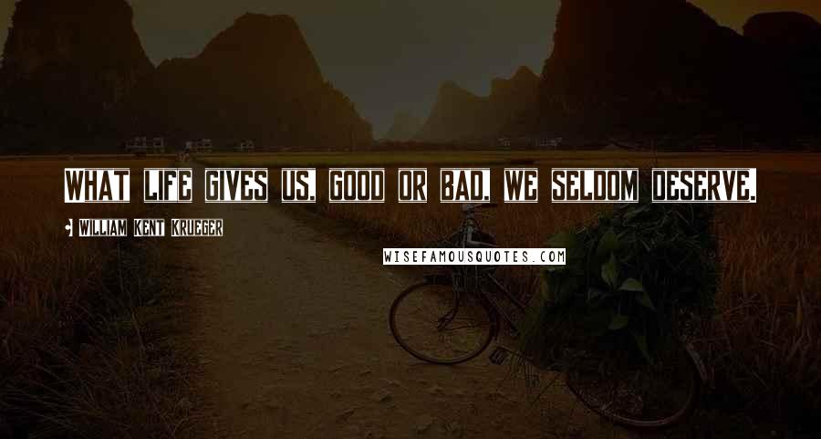 William Kent Krueger Quotes: What life gives us, good or bad, we seldom deserve.