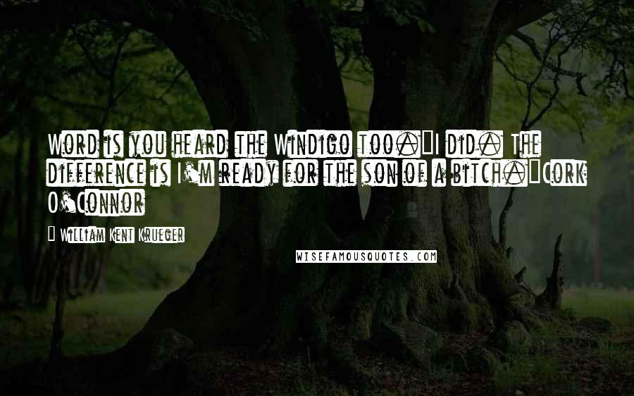 William Kent Krueger Quotes: Word is you heard the Windigo too."I did. The difference is I'm ready for the son of a bitch."Cork O'Connor