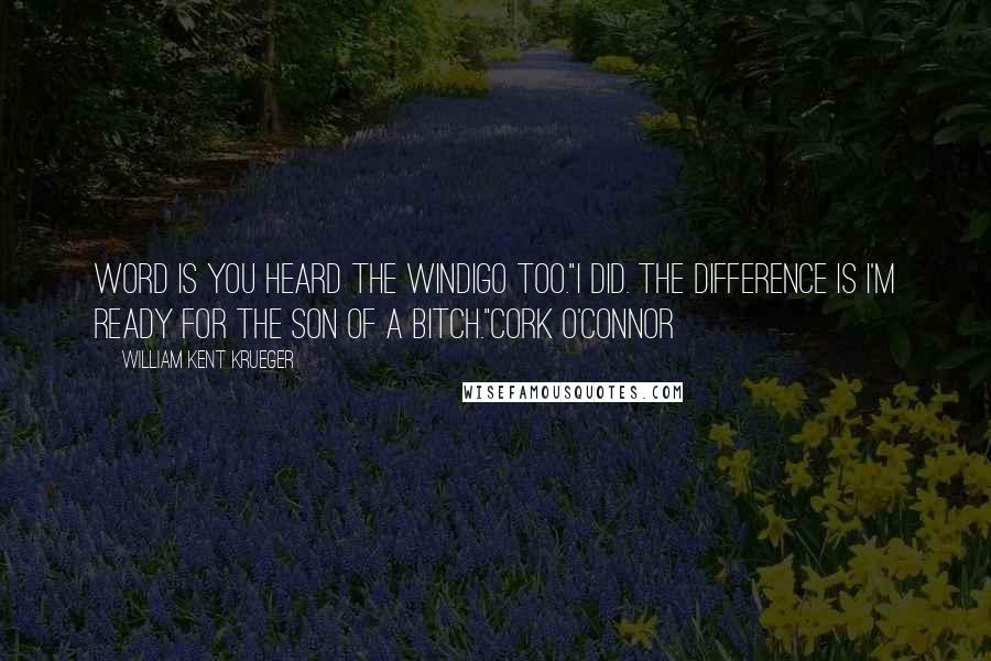 William Kent Krueger Quotes: Word is you heard the Windigo too."I did. The difference is I'm ready for the son of a bitch."Cork O'Connor