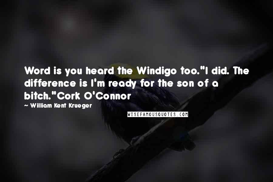 William Kent Krueger Quotes: Word is you heard the Windigo too."I did. The difference is I'm ready for the son of a bitch."Cork O'Connor