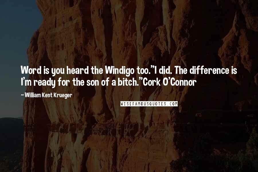 William Kent Krueger Quotes: Word is you heard the Windigo too."I did. The difference is I'm ready for the son of a bitch."Cork O'Connor