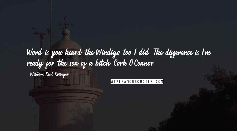 William Kent Krueger Quotes: Word is you heard the Windigo too."I did. The difference is I'm ready for the son of a bitch."Cork O'Connor