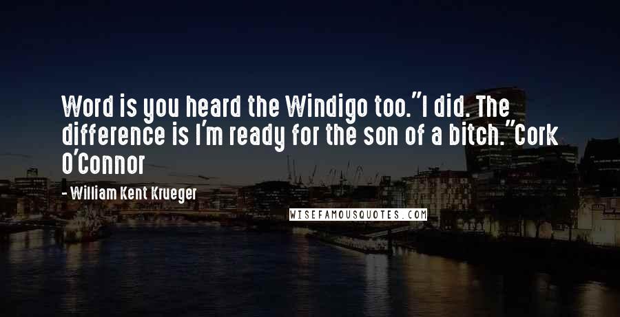 William Kent Krueger Quotes: Word is you heard the Windigo too."I did. The difference is I'm ready for the son of a bitch."Cork O'Connor