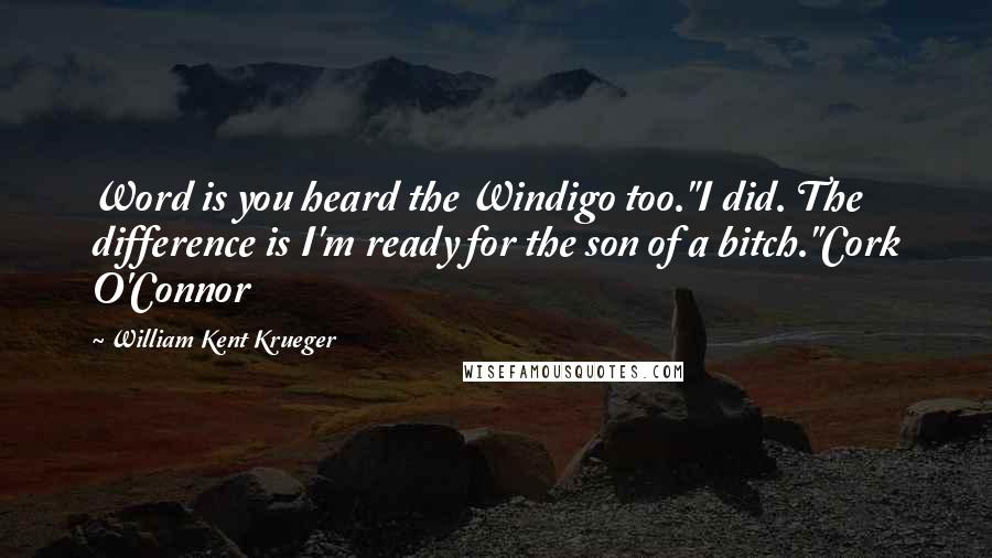 William Kent Krueger Quotes: Word is you heard the Windigo too."I did. The difference is I'm ready for the son of a bitch."Cork O'Connor