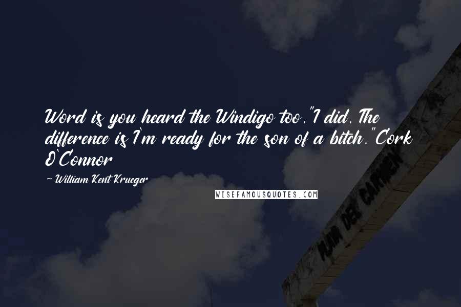 William Kent Krueger Quotes: Word is you heard the Windigo too."I did. The difference is I'm ready for the son of a bitch."Cork O'Connor