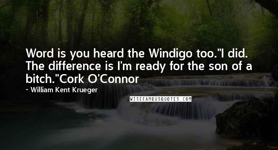 William Kent Krueger Quotes: Word is you heard the Windigo too."I did. The difference is I'm ready for the son of a bitch."Cork O'Connor