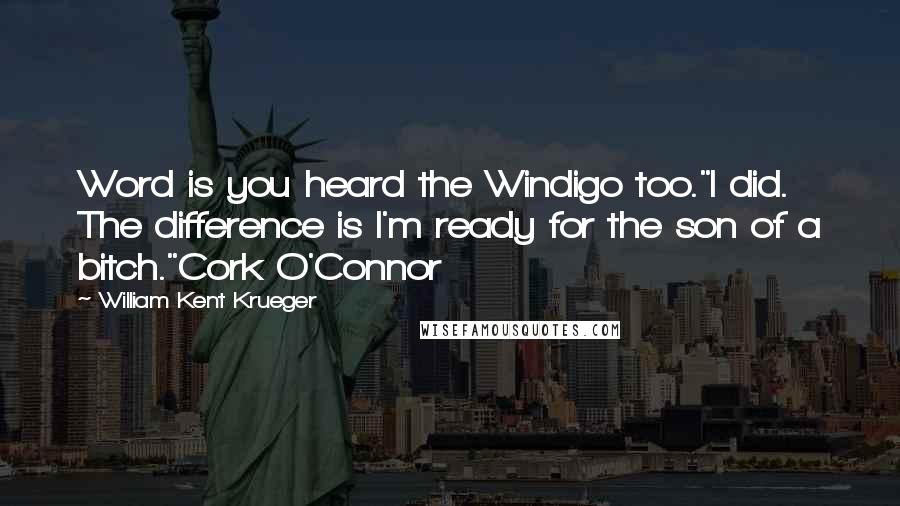 William Kent Krueger Quotes: Word is you heard the Windigo too."I did. The difference is I'm ready for the son of a bitch."Cork O'Connor