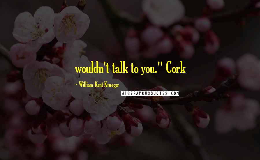 William Kent Krueger Quotes: wouldn't talk to you." Cork
