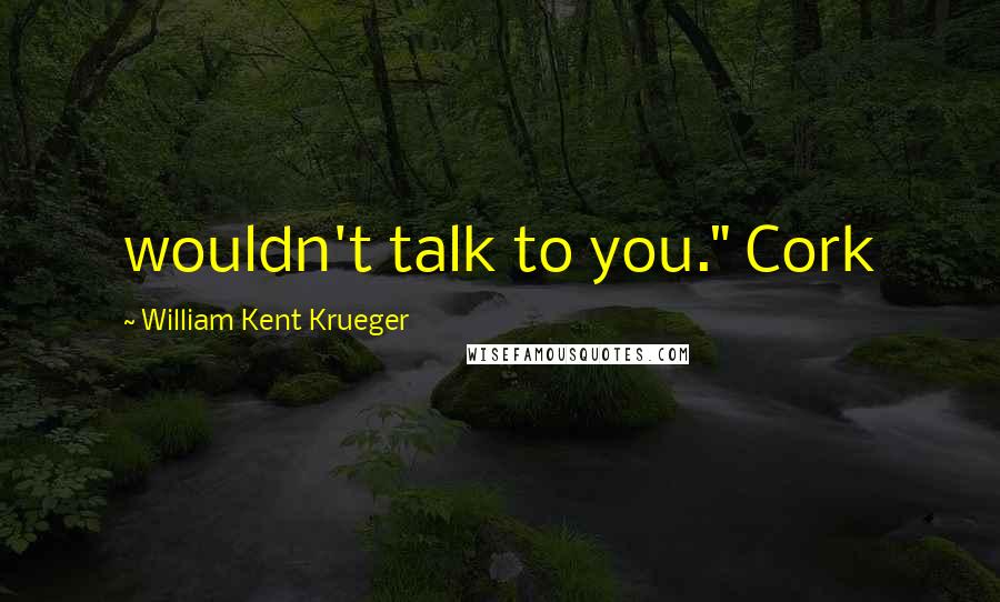 William Kent Krueger Quotes: wouldn't talk to you." Cork