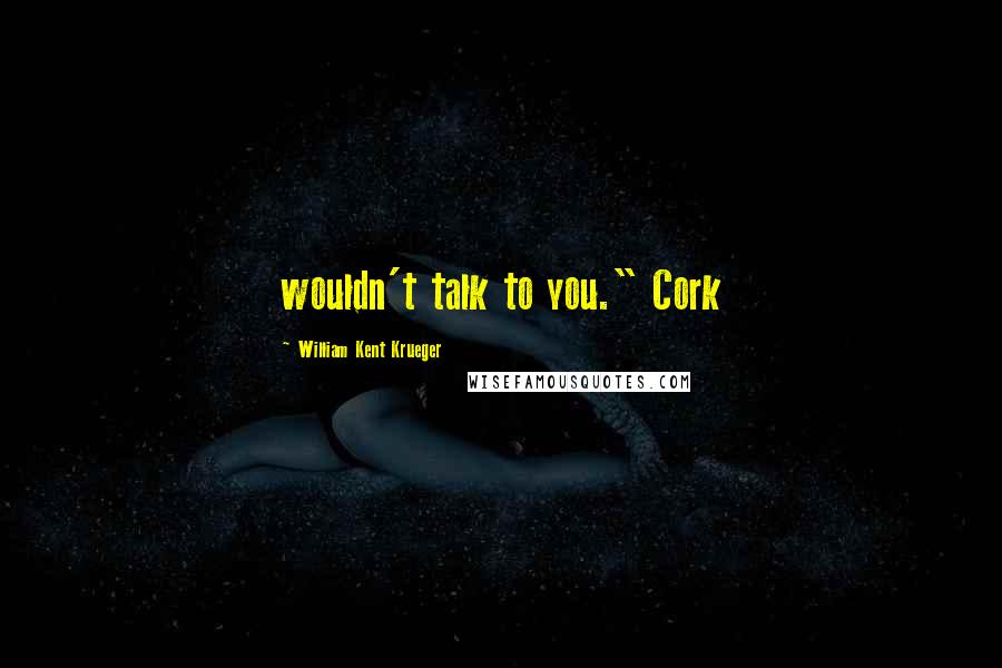 William Kent Krueger Quotes: wouldn't talk to you." Cork